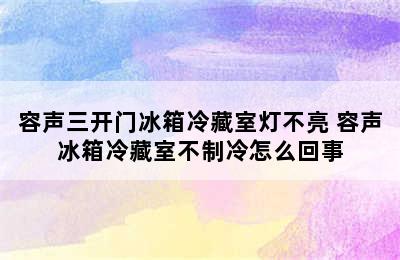 容声三开门冰箱冷藏室灯不亮 容声冰箱冷藏室不制冷怎么回事